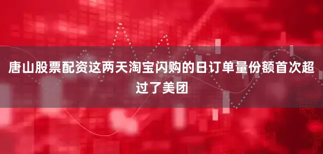 唐山股票配资这两天淘宝闪购的日订单量份额首次超过了美团
