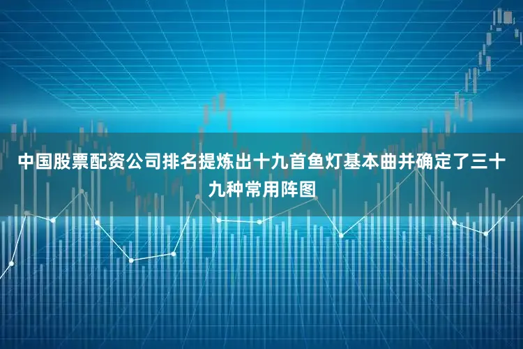 中国股票配资公司排名提炼出十九首鱼灯基本曲并确定了三十九种常用阵图