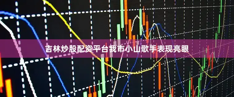 吉林炒股配资平台我市小山歌手表现亮眼
