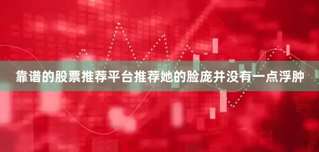 靠谱的股票推荐平台推荐她的脸庞并没有一点浮肿