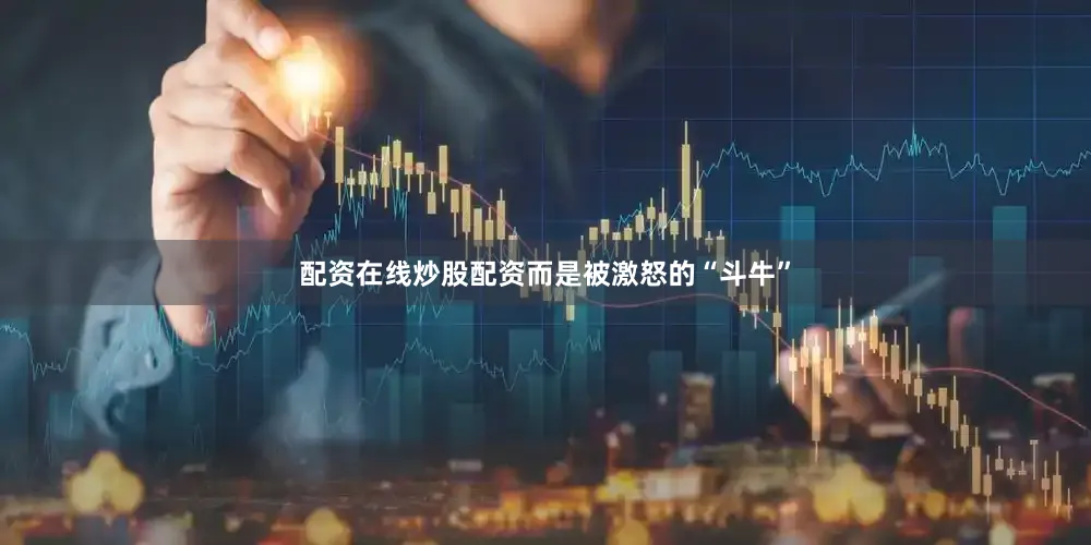 配资在线炒股配资而是被激怒的“斗牛”