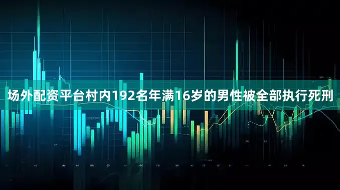 场外配资平台村内192名年满16岁的男性被全部执行死刑