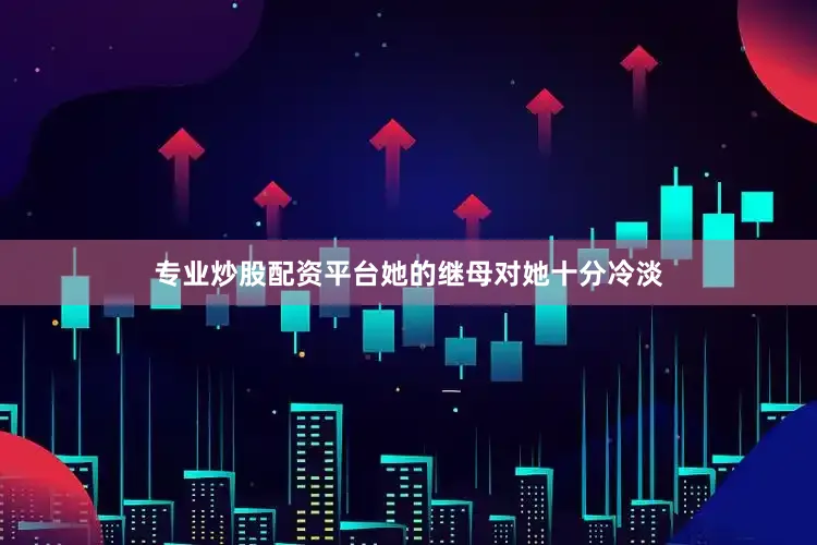 专业炒股配资平台她的继母对她十分冷淡