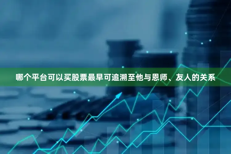 哪个平台可以买股票最早可追溯至他与恩师、友人的关系