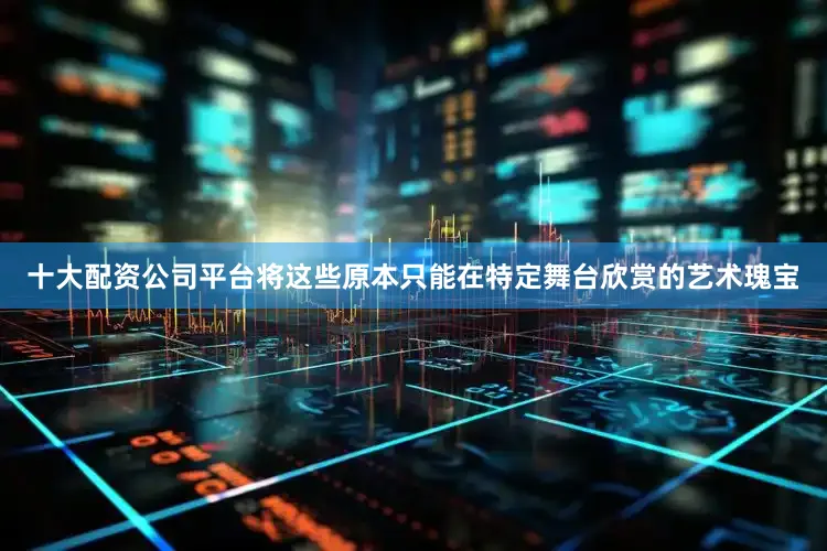 十大配资公司平台将这些原本只能在特定舞台欣赏的艺术瑰宝