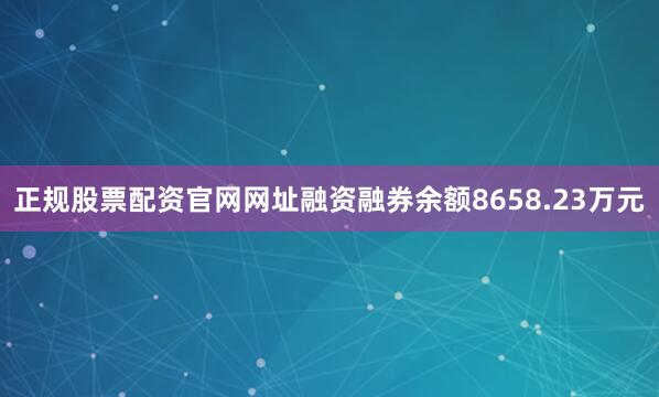 正规股票配资官网网址融资融券余额8658.23万元