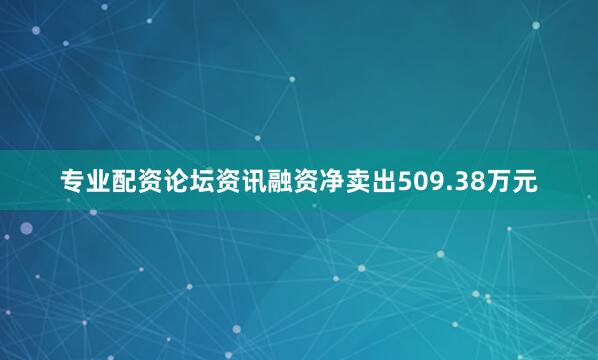 专业配资论坛资讯融资净卖出509.38万元