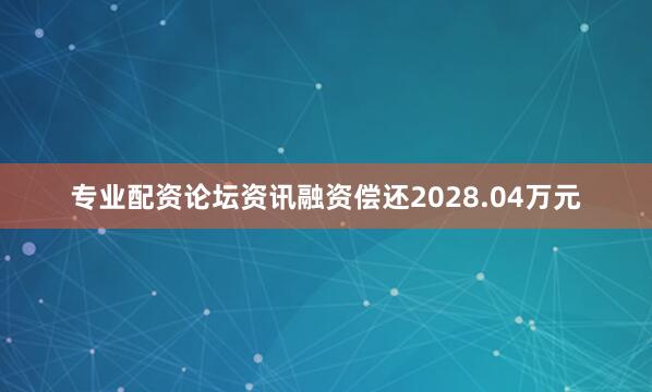 专业配资论坛资讯融资偿还2028.04万元