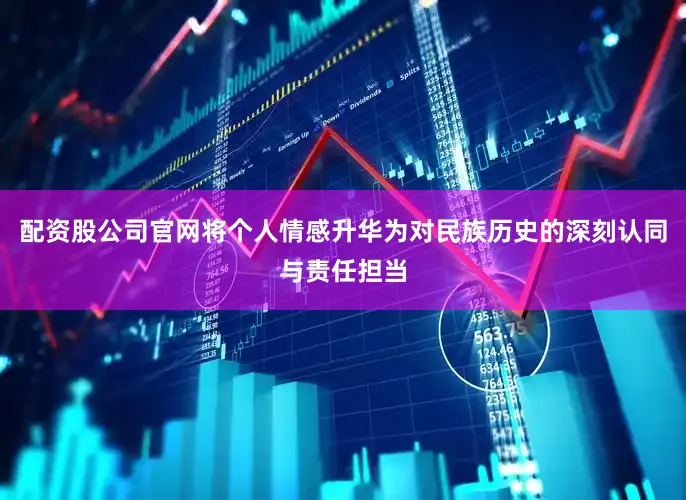 配资股公司官网将个人情感升华为对民族历史的深刻认同与责任担当