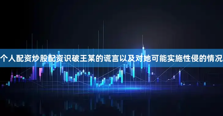 个人配资炒股配资识破王某的谎言以及对她可能实施性侵的情况