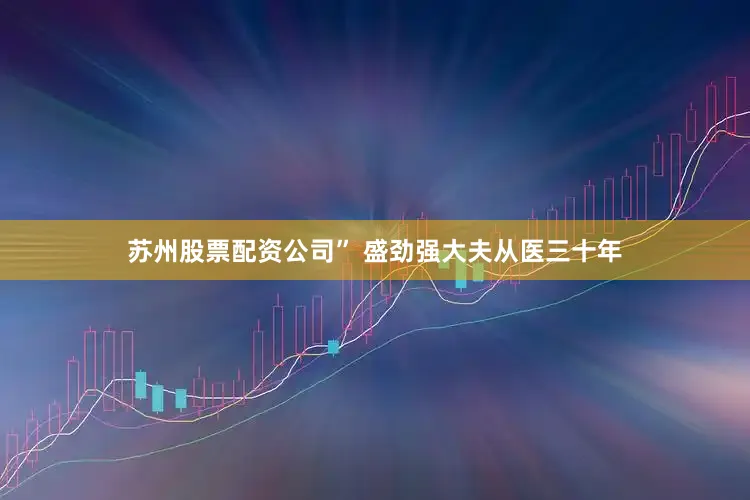 苏州股票配资公司” 盛劲强大夫从医三十年