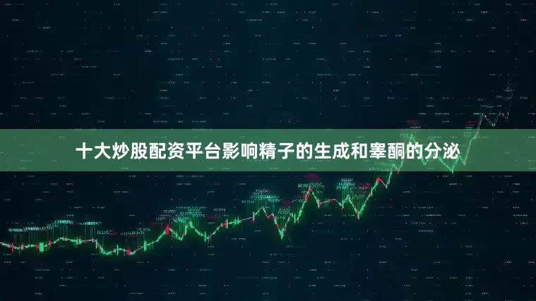 十大炒股配资平台影响精子的生成和睾酮的分泌