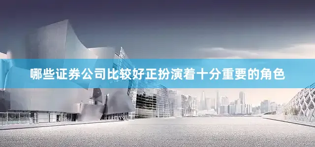 哪些证券公司比较好正扮演着十分重要的角色