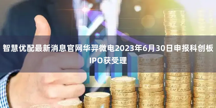 智慧优配最新消息官网华羿微电2023年6月30日申报科创板IPO获受理