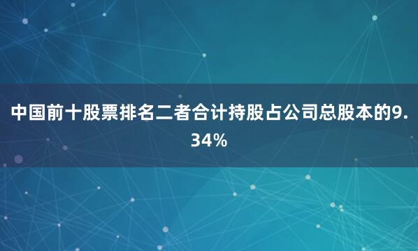 中国前十股票排名二者合计持股占公司总股本的9.34%