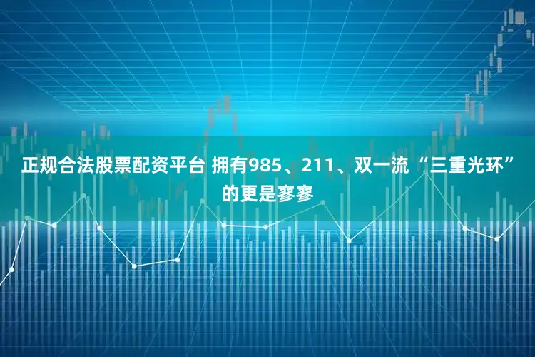 正规合法股票配资平台 拥有985、211、双一流 “三重光环”的更是寥寥