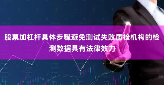 股票加杠杆具体步骤避免测试失败质检机构的检测数据具有法律效力