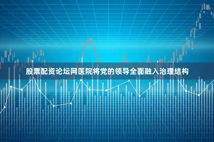 股票配资论坛网医院将党的领导全面融入治理结构