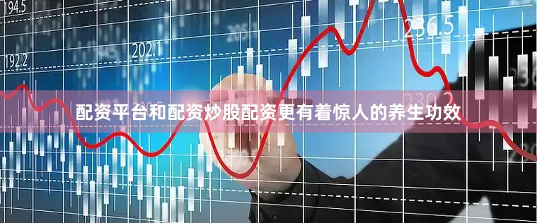 配资平台和配资炒股配资更有着惊人的养生功效