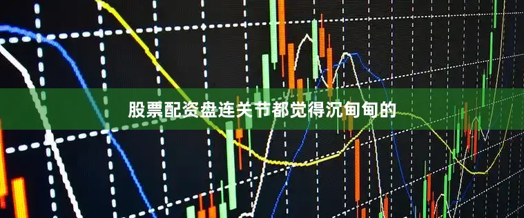 股票配资盘连关节都觉得沉甸甸的