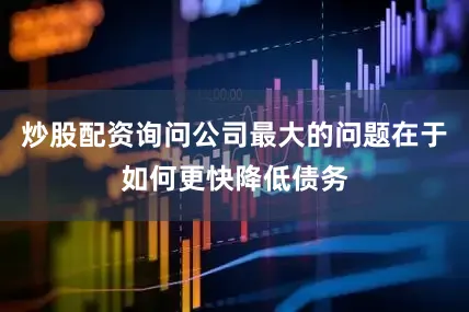 炒股配资询问公司最大的问题在于如何更快降低债务