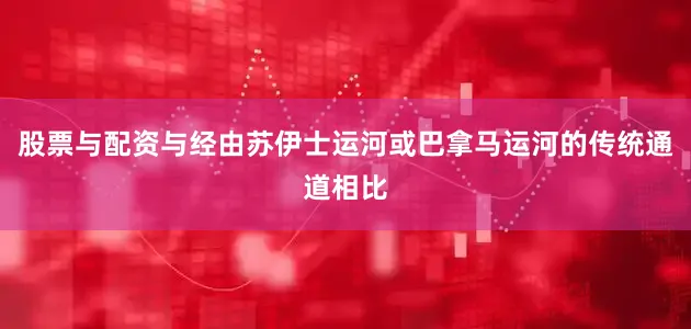 股票与配资与经由苏伊士运河或巴拿马运河的传统通道相比