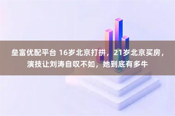 垒富优配平台 16岁北京打拼，21岁北京买房，演技让刘涛自叹不如，她到底有多牛