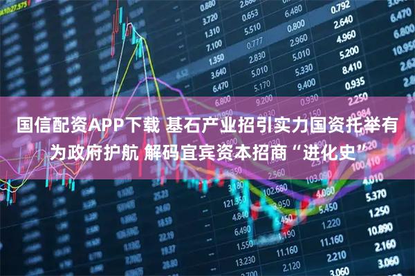 国信配资APP下载 基石产业招引实力国资托举有为政府护航 解码宜宾资本招商“进化史”