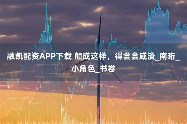 融凯配资APP下载 颠成这样，得尝尝咸淡_南珩_小角色_书卷