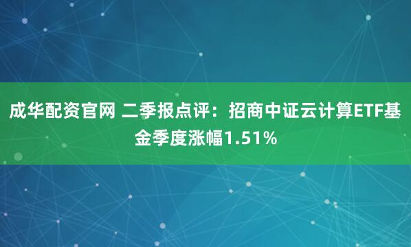 成华配资官网 二季报点评：招商中证云计算ETF基金季度涨幅1.51%