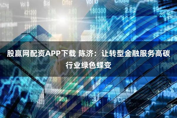 股赢网配资APP下载 陈济：让转型金融服务高碳行业绿色蝶变
