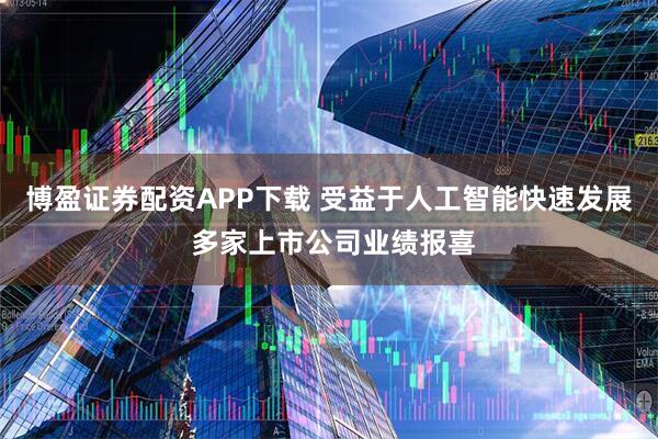 博盈证券配资APP下载 受益于人工智能快速发展 多家上市公司业绩报喜