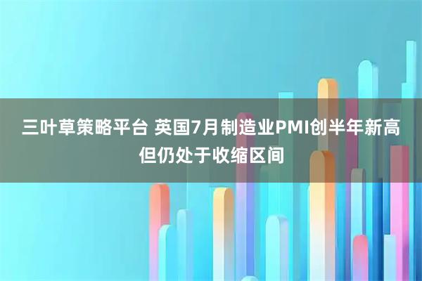 三叶草策略平台 英国7月制造业PMI创半年新高但仍处于收缩区间
