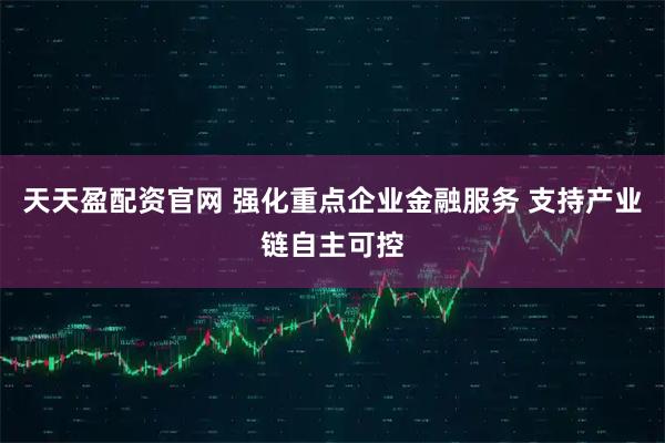 天天盈配资官网 强化重点企业金融服务 支持产业链自主可控