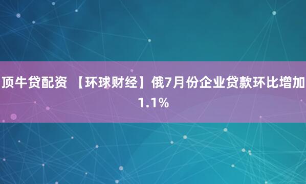 顶牛贷配资 【环球财经】俄7月份企业贷款环比增加1.1%