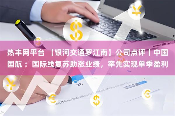 热丰网平台 【银河交通罗江南】公司点评丨中国国航 ：国际线复苏助涨业绩，率先实现单季盈利