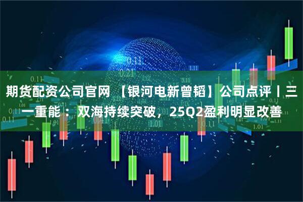 期货配资公司官网 【银河电新曾韬】公司点评丨三一重能 ：双海持续突破，25Q2盈利明显改善