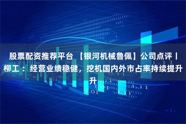 股票配资推荐平台 【银河机械鲁佩】公司点评丨柳工 ：经营业绩稳健，挖机国内外市占率持续提升