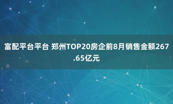 富配平台平台 郑州TOP20房企前8月销售金额267.65亿元