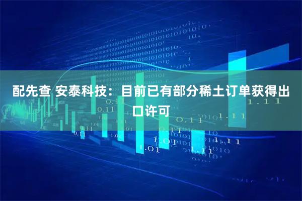 配先查 安泰科技：目前已有部分稀土订单获得出口许可