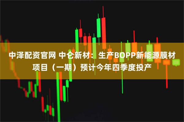 中泽配资官网 中仑新材：生产BOPP新能源膜材项目（一期）预计今年四季度投产