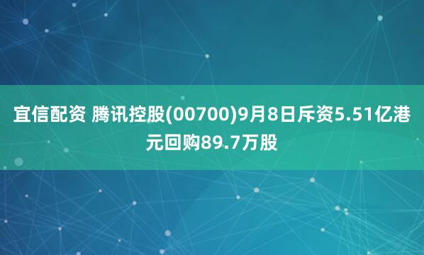 宜信配资 腾讯控股(00700)9月8日斥资5.51亿港元回购89.7万股