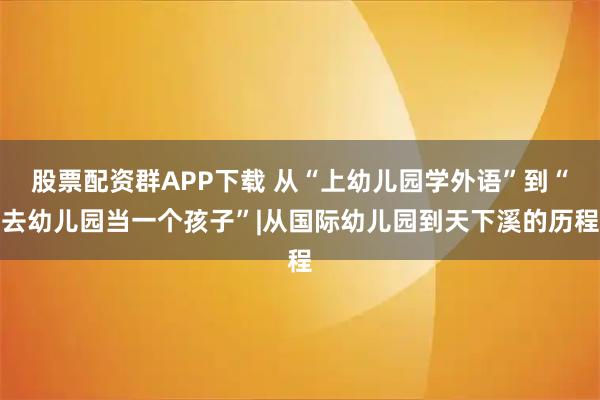 股票配资群APP下载 从“上幼儿园学外语”到“去幼儿园当一个孩子”|从国际幼儿园到天下溪的历程