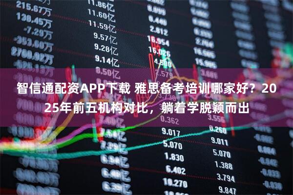 智信通配资APP下载 雅思备考培训哪家好？2025年前五机构对比，躺着学脱颖而出