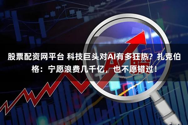 股票配资网平台 科技巨头对AI有多狂热？扎克伯格：宁愿浪费几千亿，也不愿错过！
