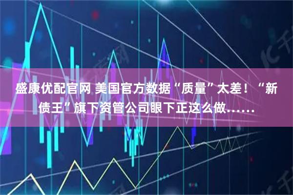 盛康优配官网 美国官方数据“质量”太差！“新债王”旗下资管公司眼下正这么做……