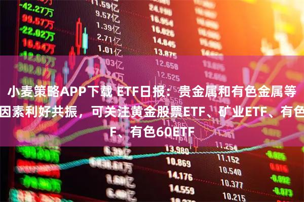 小麦策略APP下载 ETF日报：贵金属和有色金属等板块多因素利好共振，可关注黄金股票ETF、矿业ETF、有色60ETF