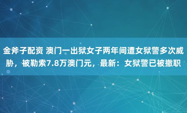 金斧子配资 澳门一出狱女子两年间遭女狱警多次威胁，被勒索7.8万澳门元，最新：女狱警已被撤职
