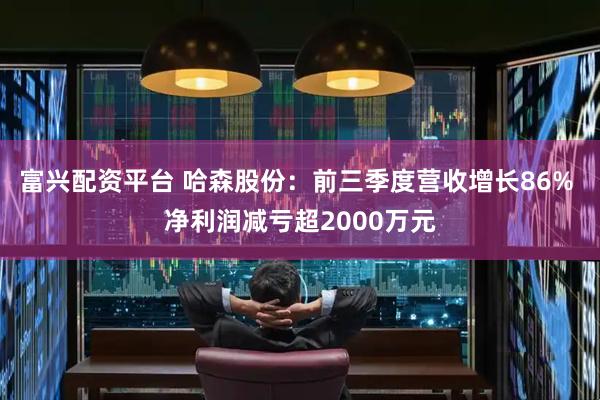 富兴配资平台 哈森股份：前三季度营收增长86% 净利润减亏超2000万元