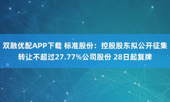 双融优配APP下载 标准股份：控股股东拟公开征集转让不超过27.77%公司股份 28日起复牌